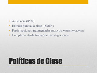 Políticas de Clase
• Asistencia (85%)
• Entrada puntual a clase (5MIN)
• Participaciones argumentadas (HOJA DE PARTICIPACIONES)
• Cumplimiento de trabajos e investigaciones
 