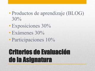 Criterios de Evaluación
de la Asignatura
• Productos de aprendizaje (BLOG)
30%
• Exposiciones 30%
• Exámenes 30%
• Participaciones 10%
 