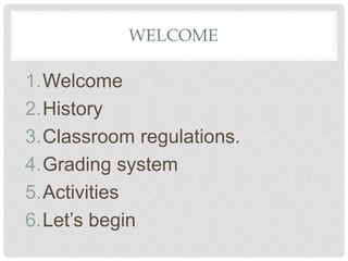 WELCOME
1.Welcome
2.History
3.Classroom regulations.
4.Grading system
5.Activities
6.Let’s begin
 