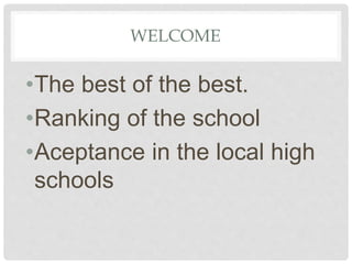 WELCOME
•The best of the best.
•Ranking of the school
•Aceptance in the local high
schools
 
