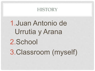 HISTORY
1.Juan Antonio de
Urrutia y Arana
2.School
3.Classroom (myself)
 