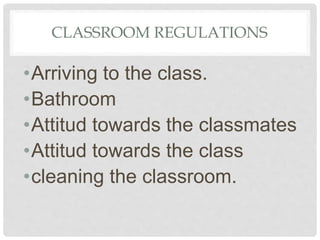 CLASSROOM REGULATIONS
•Arriving to the class.
•Bathroom
•Attitud towards the classmates
•Attitud towards the class
•cleaning the classroom.
 