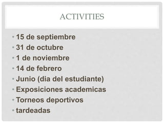 ACTIVITIES
• 15 de septiembre
• 31 de octubre
• 1 de noviembre
• 14 de febrero
• Junio (dia del estudiante)
• Exposiciones academicas
• Torneos deportivos
• tardeadas
 
