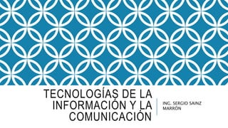 TECNOLOGÍAS DE LA
INFORMACIÓN Y LA
COMUNICACIÓN
ING. SERGIO SAINZ
MARRÓN
 