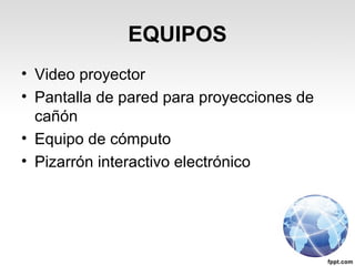EQUIPOS
• Video proyector
• Pantalla de pared para proyecciones de
cañón
• Equipo de cómputo
• Pizarrón interactivo electrónico
 