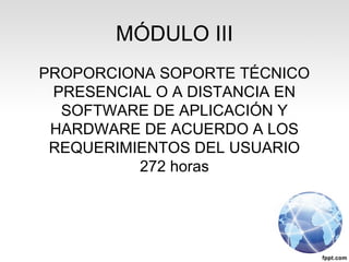 MÓDULO III
PROPORCIONA SOPORTE TÉCNICO
PRESENCIAL O A DISTANCIA EN
SOFTWARE DE APLICACIÓN Y
HARDWARE DE ACUERDO A LOS
REQUERIMIENTOS DEL USUARIO
272 horas
 