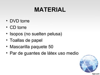 MATERIAL
• DVD torre
• CD torre
• Isopos (no suelten pelusa)
• Toallas de papel
• Mascarilla paquete 50
• Par de guantes de látex uso medio
 
