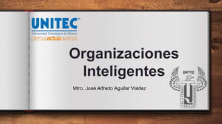 Organizaciones
Inteligentes
Mtro. José Alfredo Aguilar Valdez
 