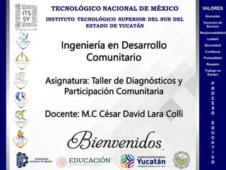 Ingeniería en Desarrollo
Comunitario
Asignatura: Taller de Diagnósticos y
Participación Comunitaria
Docente: M.C César David Lara Colli
 