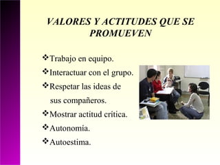 VALORES Y ACTITUDES QUE SE
        PROMUEVEN

Trabajo en equipo.
Interactuar con el grupo.
Respetar las ideas de
  sus compañeros.
Mostrar actitud crítica.
Autonomía.
Autoestima.
 