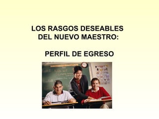 LOS RASGOS DESEABLES
 DEL NUEVO MAESTRO:

  PERFIL DE EGRESO
 