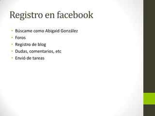 Registro en facebook
• Búscame como Abigaid González
• Foros
• Registro de blog
• Dudas, comentarios, etc
• Envió de tareas
 