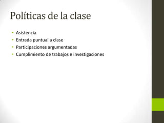 Políticas de la clase
• Asistencia
• Entrada puntual a clase
• Participaciones argumentadas
• Cumplimiento de trabajos e investigaciones
 