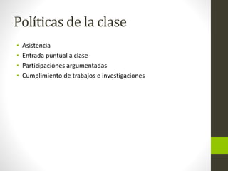Políticas de la clase
• Asistencia
• Entrada puntual a clase
• Participaciones argumentadas
• Cumplimiento de trabajos e investigaciones
 