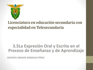 Licenciatura en educación secundaria con 
especialidad en Telesecundaria 
3.5La Expresión Oral y Escrita en el 
Proceso de Enseñanza y de Aprendizaje 
DOCENTE ABIGAID GONZALEZ PÉREZ 
 