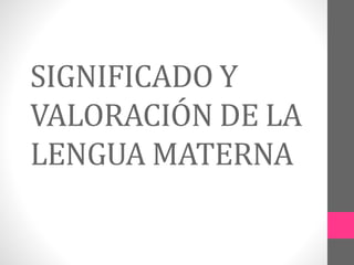 SIGNIFICADO Y
VALORACIÓN DE LA
LENGUA MATERNA
 