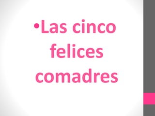 •Las cinco
felices
comadres
 