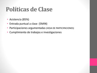 Políticas de Clase
• Asistencia (85%)
• Entrada puntual a clase (5MIN)
• Participaciones argumentadas (HOJA DE PARTICIPACIONES)
• Cumplimiento de trabajos e investigaciones
 
