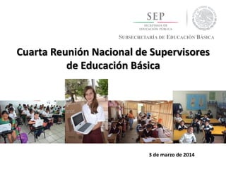 SUBSECRETARÍA DE EDUCACIÓN BÁSICA
Cuarta Reunión Nacional de Supervisores
de Educación Básica
3 de marzo de 2014
 