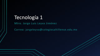 Tecnología 1
Mtro. Jorge Luis Leyva Jiménez
Correo: jorgeleyva@colegiosaltillense.edu.mx
 