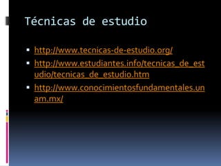 Técnicas de estudiohttp://www.tecnicas-de-estudio.org/http://www.estudiantes.info/tecnicas_de_estudio/tecnicas_de_estudio.htmhttp://www.conocimientosfundamentales.unam.mx/