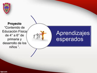 Proyecto
 “Contenido de
Educación Física
  de 4° a 6° de     Aprendizajes
   primaria y       esperados
desarrollo de los
     niños ”.
 