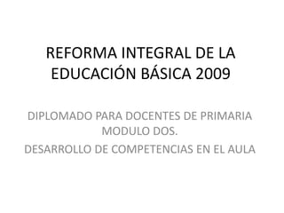 REFORMA INTEGRAL DE LA EDUCACIÓN BÁSICA 2009 DIPLOMADO PARA DOCENTES DE PRIMARIA MODULO DOS.  DESARROLLO DE COMPETENCIAS EN EL AULA 