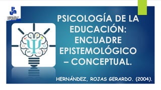 PSICOLOGÍA DE LA
EDUCACIÓN:
ENCUADRE
EPISTEMOLÓGICO
– CONCEPTUAL.
HERNÁNDEZ, ROJAS GERARDO. (2004).
 