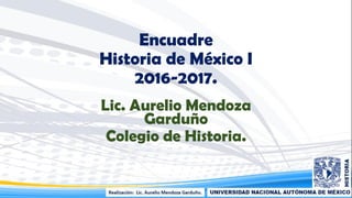 Encuadre
Historia de México I
2016-2017.
Lic. Aurelio Mendoza
Garduño
Colegio de Historia.
 