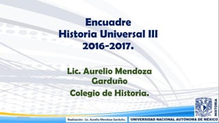 Encuadre
Historia Universal III
2016-2017.
Lic. Aurelio Mendoza
Garduño
Colegio de Historia.
29/07/2016 1
 