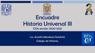 Encuadre
Historia Universal III
Ciclo escolar 2020-2021
Lic. Aurelio Mendoza Garduño
Colegio de Historia.
 