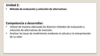 Unidad 2:
• Método de evaluación y selección de alternativas.




Competencia a desarrollar:
•   Utilizar de manera adecua...