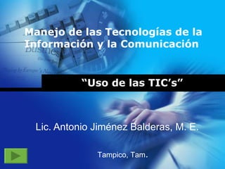 “ Uso de las TIC’s” Lic. Antonio Jiménez Balderas, M. E. Tampico, Tam . Manejo de las Tecnologías de la Información y la Comunicación 