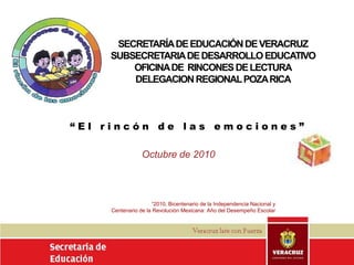 SECRETARÍA DE EDUCACIÓN DE VERACRUZ SUBSECRETARIA DE DESARROLLO EDUCATIVO OFICINA DE  RINCONES DE LECTURA DELEGACION REGIONAL POZA RICA “El rincón de las emociones” Octubre de 2010 “2010, Bicentenario de la Independencia Nacional y  Centenario de la Revolución Mexicana: Año del Desempeño Escolar 