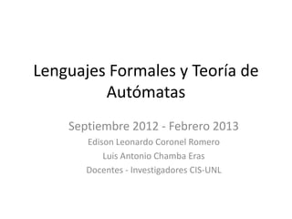 Lenguajes Formales y Teoría de
         Autómatas
    Septiembre 2012 - Febrero 2013
       Edison Leonardo Coronel Romero
           Luis Antonio Chamba Eras
       Docentes - Investigadores CIS-UNL
 