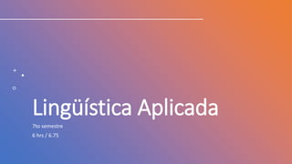 Lingüística Aplicada
7to semestre
6 hrs / 6.75
 