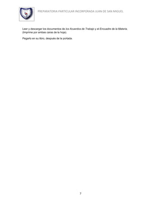 PREPARATORIA PARTICULAR INCORPORADA JUAN DE SAN MIGUEL




Leer y descargar los documentos de los Acuerdos de Trabajo y el Encuadre de la Materia.
(Imprime por ambas caras de la hoja).

Pegarlo en su libro, después de la portada.




                                               7
 