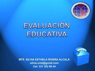 EVALUACIÓN EDUCATIVA MTE. SILVIA ESTHELA RIVERA ALCALÁ silvia.unid@gmail.com Cel: 331 383 99 44 