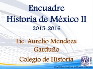 Encuadre
Historia de México II
2015-2016
Lic. Aurelio Mendoza
Garduño
Colegio de Historia
 