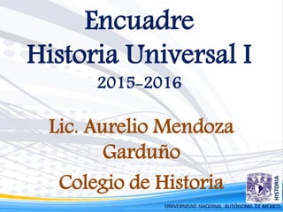 Encuadre
Historia Universal I
2015-2016
Lic. Aurelio Mendoza
Garduño
Colegio de Historia
 