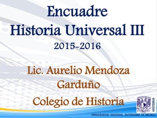 Encuadre
Historia Universal III
2015-2016
Lic. Aurelio Mendoza
Garduño
Colegio de Historia
 