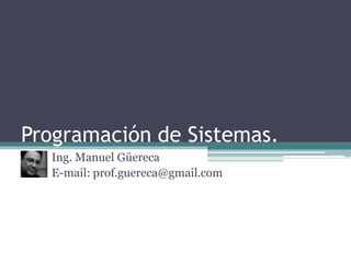 Programación de Sistemas. Ing. Manuel Güereca E-mail: prof.guereca@gmail.com 