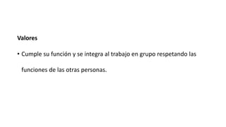 Valores

• Cumple su función y se integra al trabajo en grupo respetando las

 funciones de las otras personas.
 