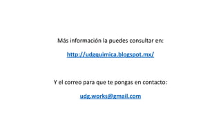 Más información la puedes consultar en:

    http://udgquimica.blogspot.mx/



Y el correo para que te pongas en contacto:

         udg.works@gmail.com
 
