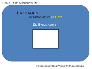 Lenguaje Audiovisual

La Imagen:
Un Fenómeno Físico:
El Encuadre

Producción Cine Video Tv Publicitaria

1

 