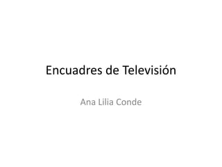 Encuadres de Televisión
Ana Lilia Conde
 