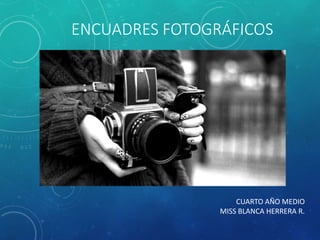 ENCUADRES FOTOGRÁFICOS
CUARTO AÑO MEDIO
MISS BLANCA HERRERA R.
 