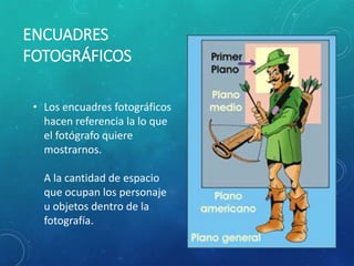 ENCUADRES
FOTOGRÁFICOS
• Los encuadres fotográficos
hacen referencia la lo que
el fotógrafo quiere
mostrarnos.
A la cantidad de espacio
que ocupan los personaje
u objetos dentro de la
fotografía.
 