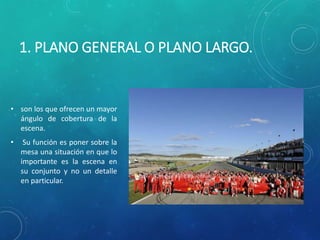 1. PLANO GENERAL O PLANO LARGO.
• son los que ofrecen un mayor
ángulo de cobertura de la
escena.
• Su función es poner sobre la
mesa una situación en que lo
importante es la escena en
su conjunto y no un detalle
en particular.
 