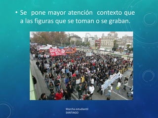 • Se pone mayor atención contexto que
a las figuras que se toman o se graban.
Marcha estudiantil
SANTIAGO
 